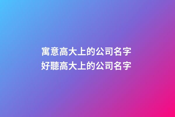 寓意高大上的公司名字 好聽高大上的公司名字-第1張-公司起名-玄機派